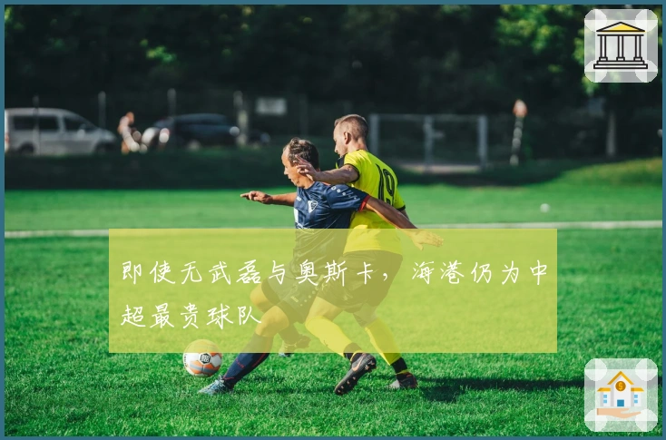 即使无武磊与奥斯卡，海港仍为中超最贵球队