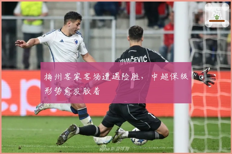 梅州客家客场遭遇险胜，中超保级形势愈发胶着