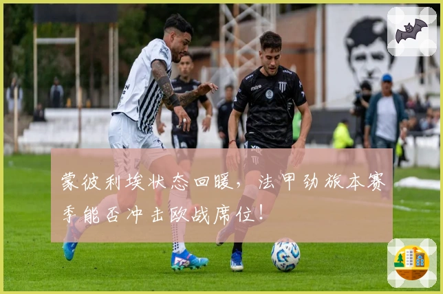蒙彼利埃状态回暖，法甲劲旅本赛季能否冲击欧战席位！