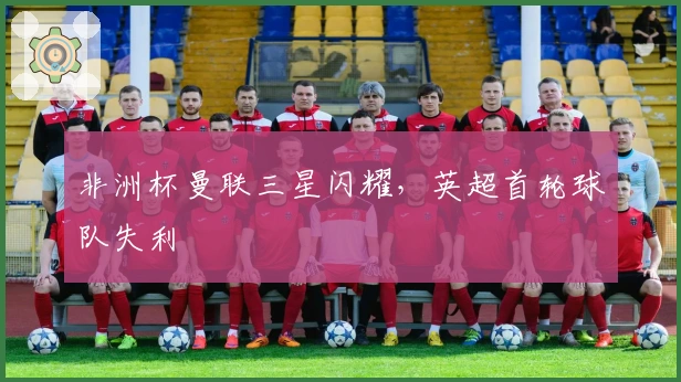 非洲杯曼联三星闪耀，英超首轮球队失利
