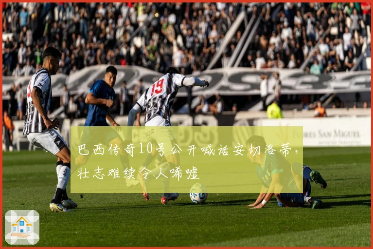 巴西传奇10号公开喊话安切洛蒂，壮志难续令人唏嘘