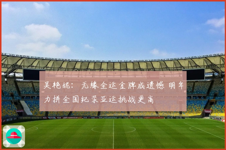 吴艳妮：无缘全运金牌成遗憾 明年力拼全国纪录亚运挑战更高