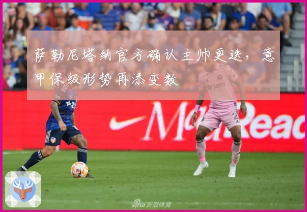 萨勒尼塔纳官方确认主帅更迭，意甲保级形势再添变数