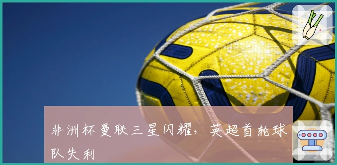 非洲杯曼联三星闪耀，英超首轮球队失利