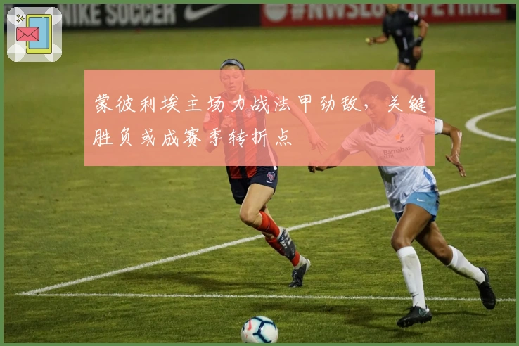 蒙彼利埃主场力战法甲劲敌，关键胜负或成赛季转折点