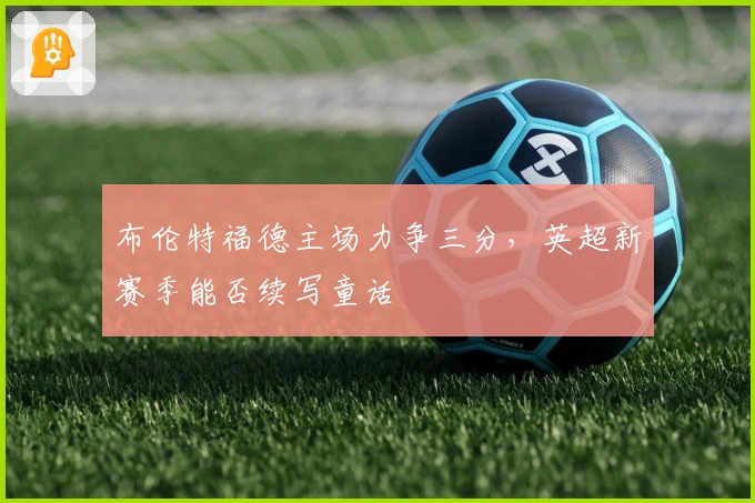 布伦特福德主场力争三分，英超新赛季能否续写童话